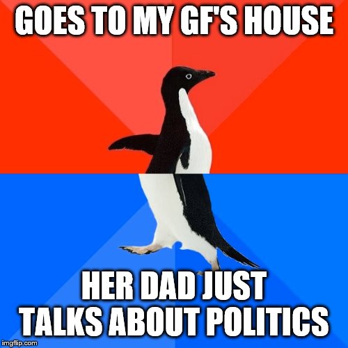 Socially Awesome Awkward Penguin | GOES TO MY GF'S HOUSE; HER DAD JUST TALKS ABOUT POLITICS | image tagged in memes,socially awesome awkward penguin | made w/ Imgflip meme maker