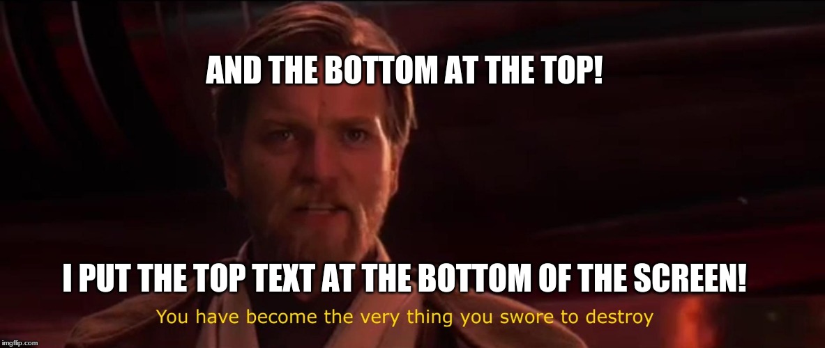 You became the very thing you swore to destroy | AND THE BOTTOM AT THE TOP! I PUT THE TOP TEXT AT THE BOTTOM OF THE SCREEN! | image tagged in you became the very thing you swore to destroy | made w/ Imgflip meme maker