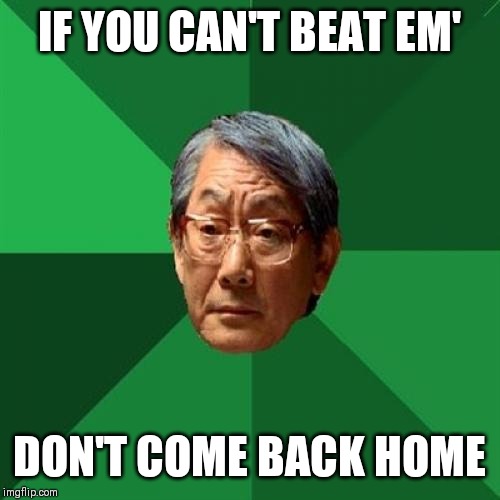 High Expectations Asian Father Meme | IF YOU CAN'T BEAT EM'; DON'T COME BACK HOME | image tagged in memes,high expectations asian father | made w/ Imgflip meme maker