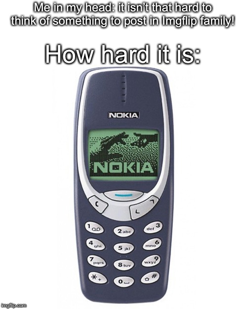 Nokia 3310 | Me in my head: it isn’t that hard to think of something to post in Imgflip family! How hard it is: | image tagged in nokia 3310 | made w/ Imgflip meme maker