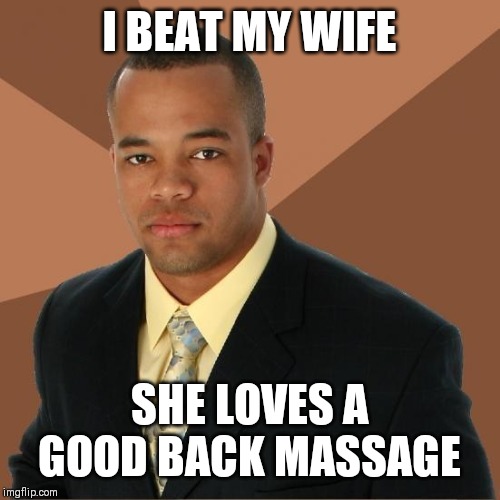 Successful Black Guy |  I BEAT MY WIFE; SHE LOVES A GOOD BACK MASSAGE | image tagged in successful black guy | made w/ Imgflip meme maker