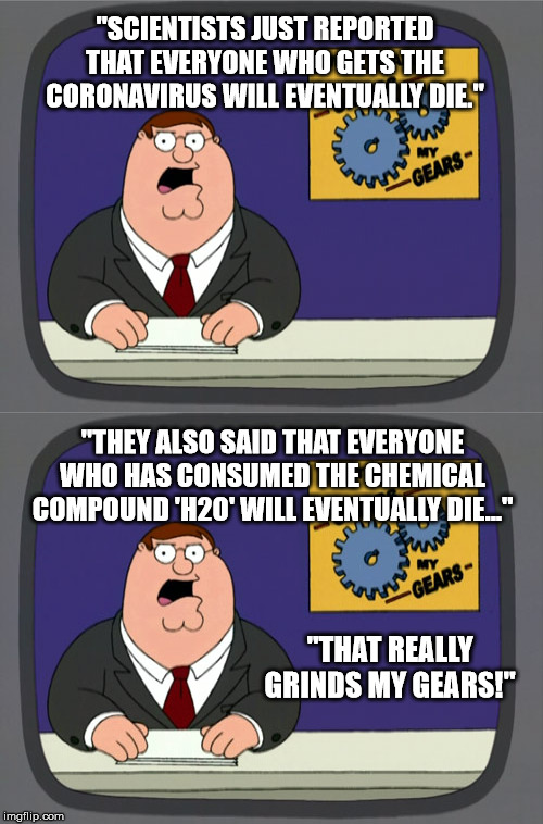 "Do you know what grinds my gears?" | "SCIENTISTS JUST REPORTED THAT EVERYONE WHO GETS THE CORONAVIRUS WILL EVENTUALLY DIE."; "THEY ALSO SAID THAT EVERYONE WHO HAS CONSUMED THE CHEMICAL COMPOUND 'H2O' WILL EVENTUALLY DIE..."; "THAT REALLY GRINDS MY GEARS!" | image tagged in memes,peter griffin news,coronavirus,water,family guy | made w/ Imgflip meme maker