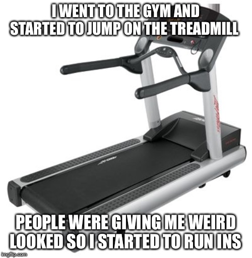 Treadmill Meme | I WENT TO THE GYM AND STARTED TO JUMP ON THE TREADMILL; PEOPLE WERE GIVING ME WEIRD LOOKED SO I STARTED TO RUN INSTEAD | image tagged in treadmill meme | made w/ Imgflip meme maker