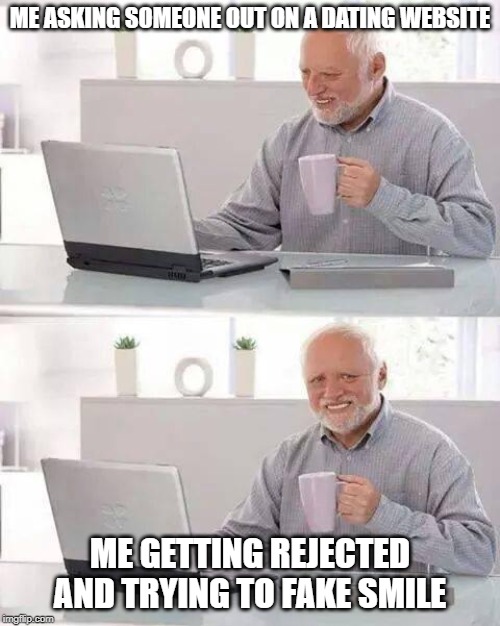 rejected | ME ASKING SOMEONE OUT ON A DATING WEBSITE; ME GETTING REJECTED AND TRYING TO FAKE SMILE | image tagged in memes,hide the pain harold | made w/ Imgflip meme maker