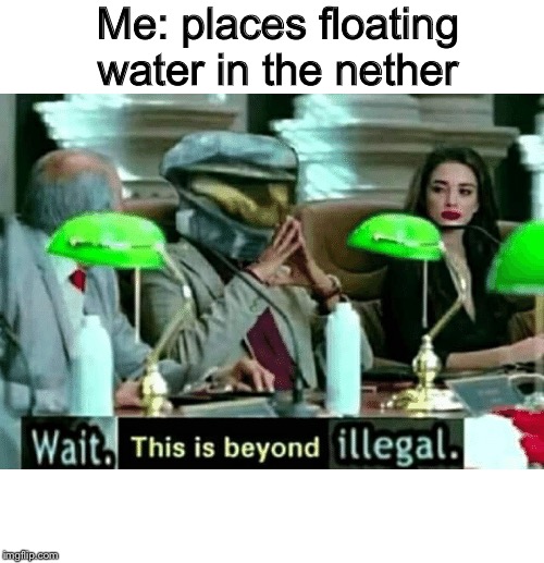 Wait, this is beyond illegal | Me: places floating water in the nether | image tagged in wait this is beyond illegal | made w/ Imgflip meme maker