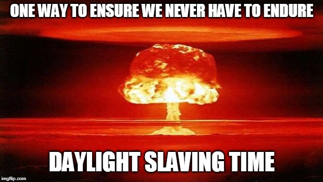 Atomic Bomb | ONE WAY TO ENSURE WE NEVER HAVE TO ENDURE DAYLIGHT SLAVING TIME | image tagged in atomic bomb | made w/ Imgflip meme maker