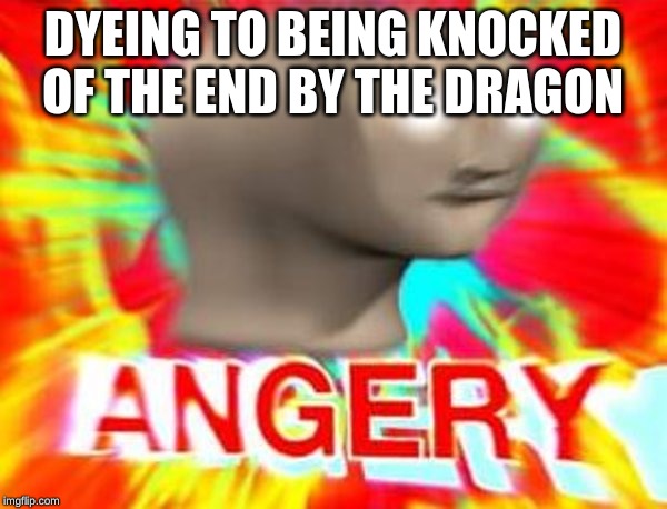 Surreal Angery | DYEING TO BEING KNOCKED OF THE END BY THE DRAGON | image tagged in surreal angery | made w/ Imgflip meme maker