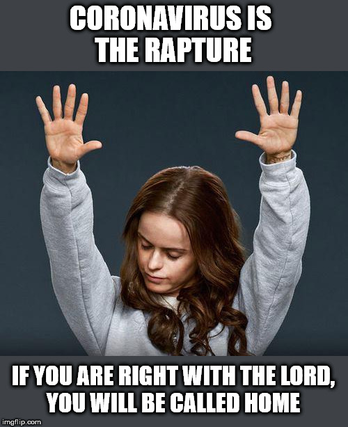 Praise the lord | CORONAVIRUS IS 
THE RAPTURE; IF YOU ARE RIGHT WITH THE LORD,
YOU WILL BE CALLED HOME | image tagged in praise the lord | made w/ Imgflip meme maker