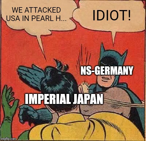 History | WE ATTACKED USA IN PEARL H... IDIOT! NS-GERMANY; IMPERIAL JAPAN | image tagged in memes,batman slapping robin,history,ww2,pearl harbor,japan | made w/ Imgflip meme maker