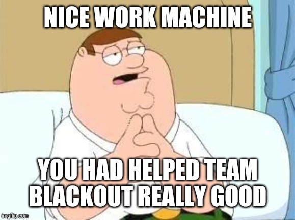 peter griffin go on | NICE WORK MACHINE YOU HAD HELPED TEAM BLACKOUT REALLY GOOD | image tagged in peter griffin go on | made w/ Imgflip meme maker