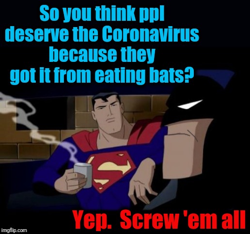 Whoa, Batman! |  So you think ppl deserve the Coronavirus because they got it from eating bats? Yep.  Screw 'em all | image tagged in superman,batman,coronavirus | made w/ Imgflip meme maker