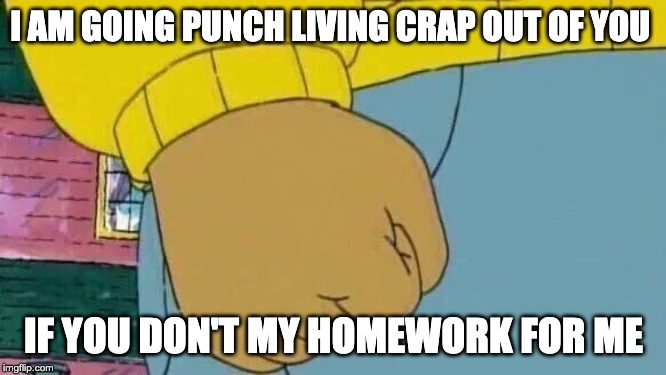 Arthur Fist Meme | I AM GOING PUNCH LIVING CRAP OUT OF YOU; IF YOU DON'T MY HOMEWORK FOR ME | image tagged in memes,arthur fist | made w/ Imgflip meme maker