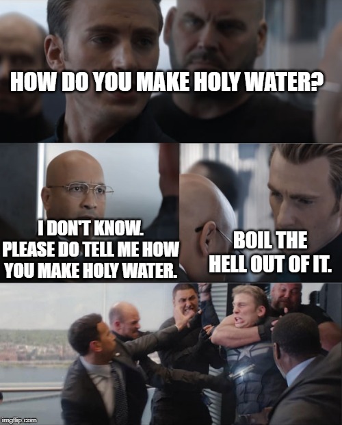 Captain America Meme | HOW DO YOU MAKE HOLY WATER? I DON'T KNOW. PLEASE DO TELL ME HOW YOU MAKE HOLY WATER. BOIL THE HELL OUT OF IT. | image tagged in captain america meme | made w/ Imgflip meme maker