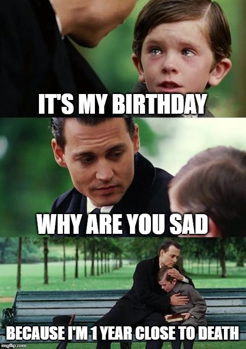Finding Neverland | IT'S MY BIRTHDAY; WHY ARE YOU SAD; BECAUSE I'M 1 YEAR CLOSE TO DEATH | image tagged in memes,finding neverland | made w/ Imgflip meme maker