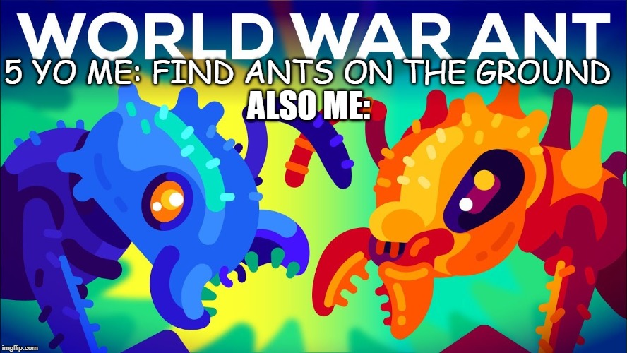World War Ant | 5 YO ME: FIND ANTS ON THE GROUND; ALSO ME: | image tagged in world war ant | made w/ Imgflip meme maker