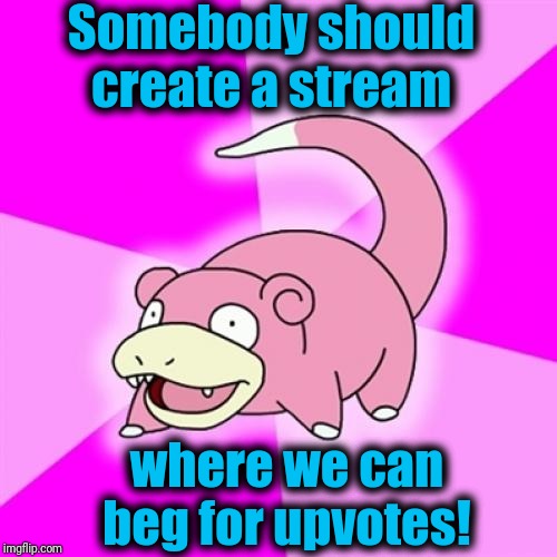 Slowpoke | Somebody should create a stream; where we can beg for upvotes! | image tagged in memes,slowpoke | made w/ Imgflip meme maker