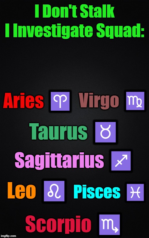 Both Genders (>‿◠)✌ | I Don't Stalk; I Investigate Squad:; Virgo ♍; Aries ♈; Taurus ♉; Sagittarius ♐; Pisces ♓; Leo ♌; Scorpio ♏ | image tagged in black blank rectangle c,memes,astrology,zodiac,squads,zodiac signs | made w/ Imgflip meme maker