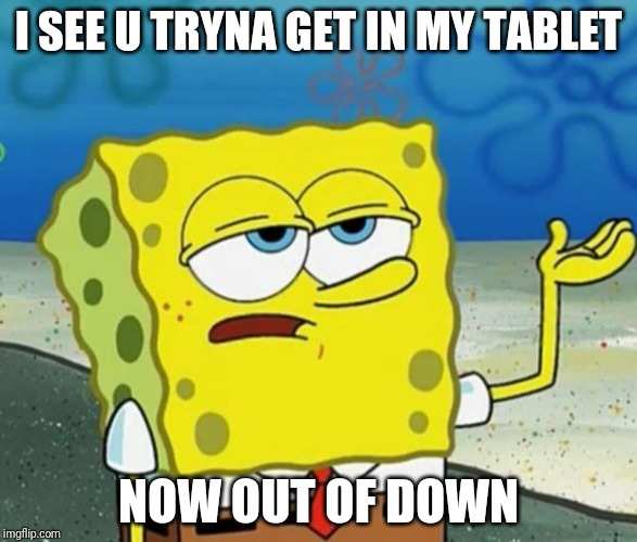 Tough Guy Sponge Bob | I SEE U TRYNA GET IN MY TABLET; NOW OUT OF DOWN | image tagged in tough guy sponge bob | made w/ Imgflip meme maker