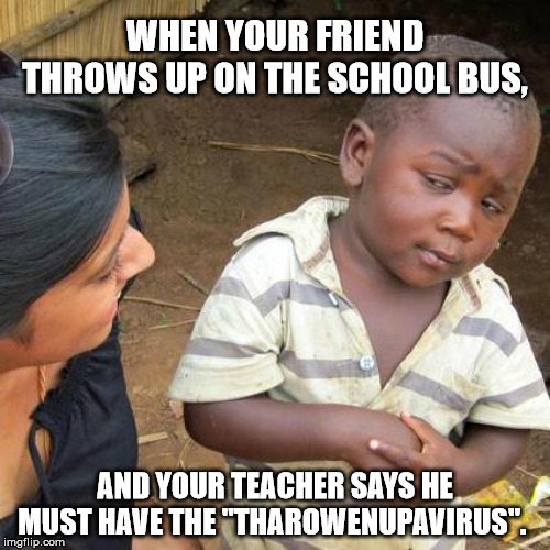 Third World Skeptical Kid Meme | WHEN YOUR FRIEND THROWS UP ON THE SCHOOL BUS, AND YOUR TEACHER SAYS HE MUST HAVE THE "THAROWENUPAVIRUS". | image tagged in memes,third world skeptical kid,coronavirus,barf,teacher | made w/ Imgflip meme maker