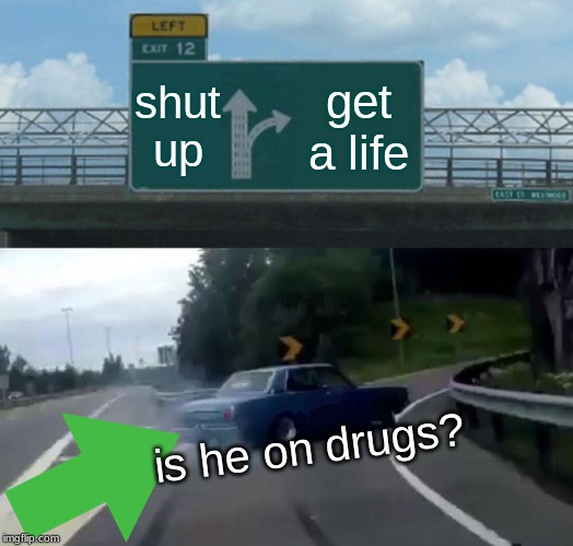 Left Exit 12 Off Ramp Meme | shut up; get a life; is he on drugs? | image tagged in memes,left exit 12 off ramp | made w/ Imgflip meme maker