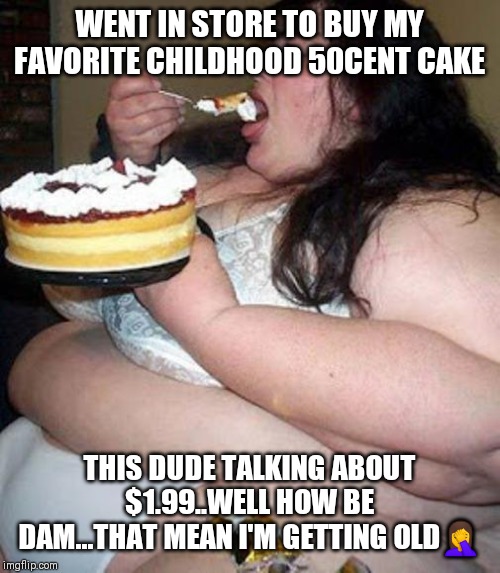 Jroc113 | WENT IN STORE TO BUY MY FAVORITE CHILDHOOD 50CENT CAKE; THIS DUDE TALKING ABOUT $1.99..WELL HOW BE DAM...THAT MEAN I'M GETTING OLD🤦 | image tagged in fat woman with cake | made w/ Imgflip meme maker