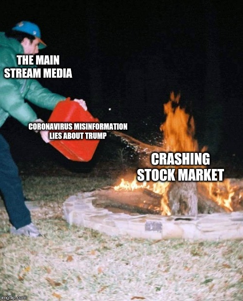 Fuel on the fires | THE MAIN STREAM MEDIA; CORONAVIRUS MISINFORMATION

LIES ABOUT TRUMP; CRASHING STOCK MARKET | image tagged in stock market,coronavirus,main stream media lies,humor | made w/ Imgflip meme maker