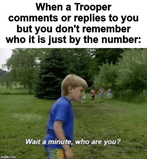 UMM | When a Trooper comments or replies to you but you don't remember who it is just by the number: | image tagged in wait a minute who are you,super troopers,numbers,oh wow are you actually reading these tags,stop reading the tags,stop | made w/ Imgflip meme maker