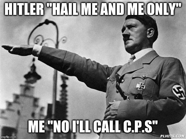 hitler | HITLER "HAIL ME AND ME ONLY"; ME "NO I'LL CALL C.P.S" | image tagged in hitler | made w/ Imgflip meme maker