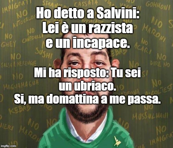 Ho detto a Salvini:
Lei è un razzista
e un incapace. Mi ha risposto: Tu sei
un ubriaco.
Si, ma domattina a me passa. | made w/ Imgflip meme maker
