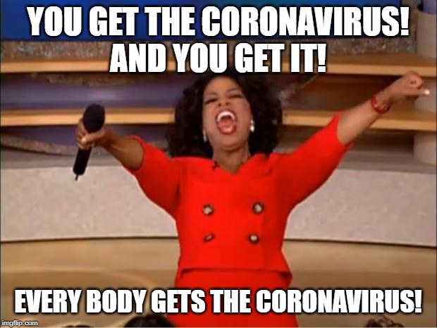 Oprah You Get A | YOU GET THE CORONAVIRUS!

AND YOU GET IT! EVERY BODY GETS THE CORONAVIRUS! | image tagged in memes,oprah you get a | made w/ Imgflip meme maker