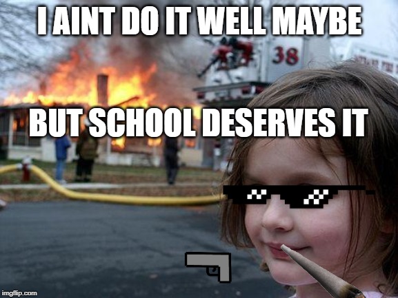 Disaster Girl Meme | I AINT DO IT WELL MAYBE; BUT SCHOOL DESERVES IT | image tagged in memes,disaster girl | made w/ Imgflip meme maker