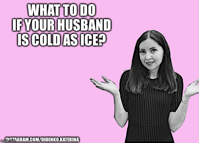 WHAT TO DO IF YOUR HUSBAND IS COLD AS ICE? INSTAGRAM.COM/DIDENKO.KATERINA | made w/ Imgflip meme maker