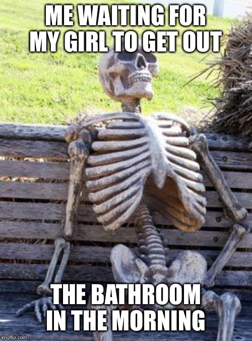 Waiting Skeleton | ME WAITING FOR MY GIRL TO GET OUT; THE BATHROOM IN THE MORNING | image tagged in memes,waiting skeleton,dank meme,dank,funny memes,meme | made w/ Imgflip meme maker