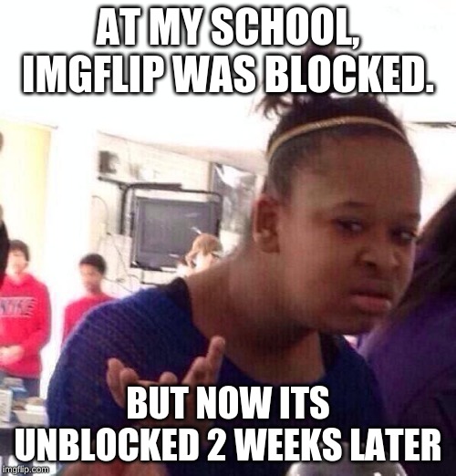 Black Girl Wat | AT MY SCHOOL, IMGFLIP WAS BLOCKED. BUT NOW ITS UNBLOCKED 2 WEEKS LATER | image tagged in memes,black girl wat | made w/ Imgflip meme maker