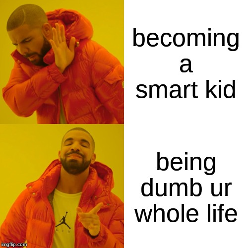 Drake Hotline Bling | becoming a smart kid; being dumb ur whole life | image tagged in memes,drake hotline bling | made w/ Imgflip meme maker