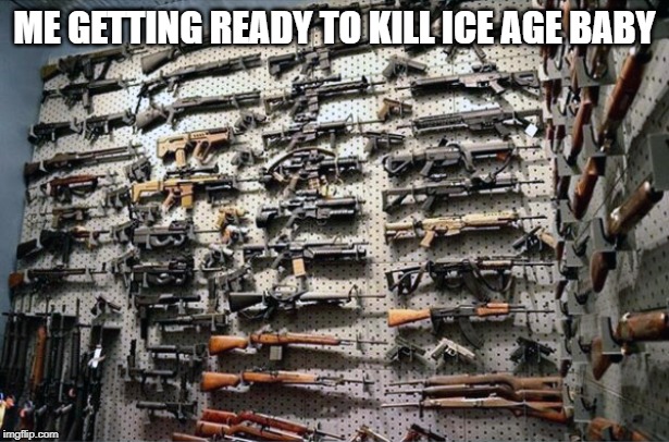 ME GETTING READY TO KILL ICE AGE BABY | image tagged in memes | made w/ Imgflip meme maker