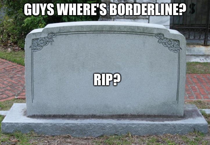 Gravestone | GUYS WHERE'S BORDERLINE? RIP? | image tagged in gravestone | made w/ Imgflip meme maker
