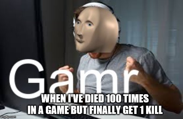 Gamr Meme Man | WHEN I'VE DIED 100 TIMES IN A GAME BUT FINALLY GET 1 KILL | image tagged in gamr meme man | made w/ Imgflip meme maker