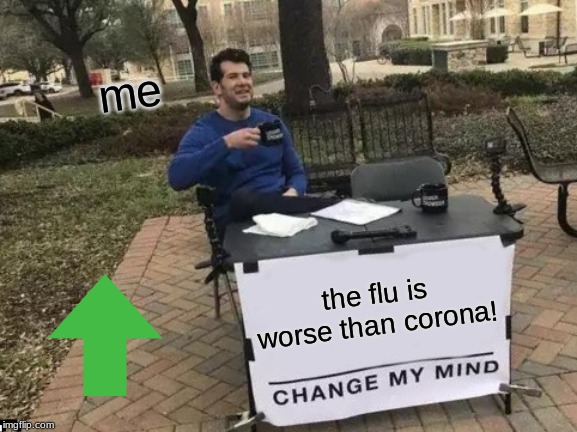 Change My Mind | me; the flu is worse than corona! | image tagged in memes,change my mind | made w/ Imgflip meme maker