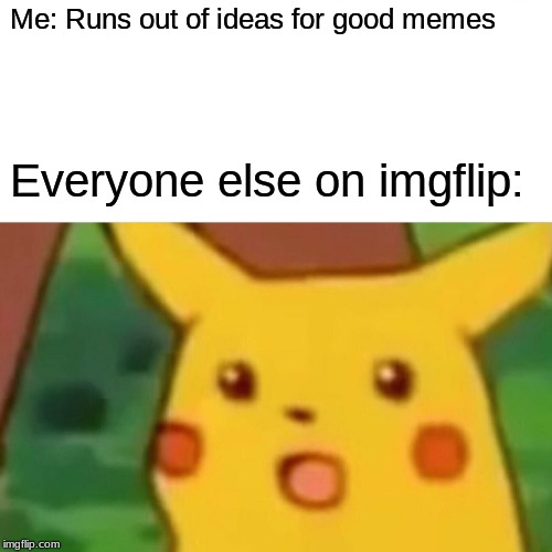 Surprised Pikachu Meme | Me: Runs out of ideas for good memes; Everyone else on imgflip: | image tagged in memes,surprised pikachu | made w/ Imgflip meme maker