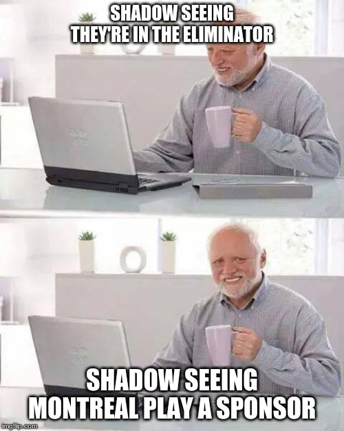 Hide the Pain Harold Meme | SHADOW SEEING THEY'RE IN THE ELIMINATOR; SHADOW SEEING MONTREAL PLAY A SPONSOR | image tagged in memes,hide the pain harold | made w/ Imgflip meme maker