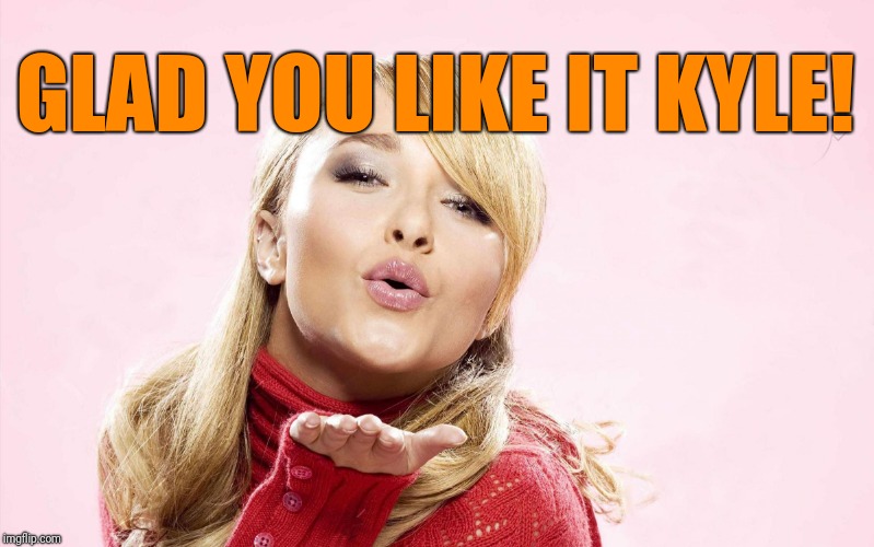 hayden blow kiss | GLAD YOU LIKE IT KYLE! | image tagged in hayden blow kiss | made w/ Imgflip meme maker