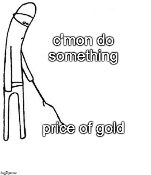 c'mon do something | c'mon do something; price of gold | image tagged in c'mon do something | made w/ Imgflip meme maker