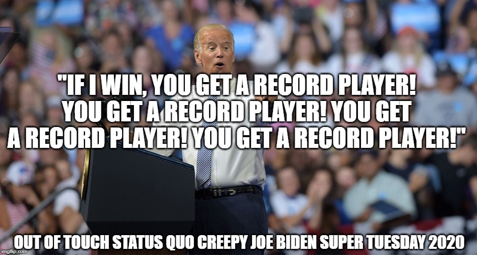 "IF I WIN, YOU GET A RECORD PLAYER! YOU GET A RECORD PLAYER! YOU GET A RECORD PLAYER! YOU GET A RECORD PLAYER!"; OUT OF TOUCH STATUS QUO CREEPY JOE BIDEN SUPER TUESDAY 2020 | image tagged in joe biden,creepy joe biden,political meme,politics | made w/ Imgflip meme maker