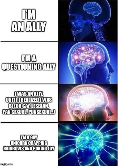Expanding Brain Meme | I’M AN ALLY; I’M A QUESTIONING ALLY; I WAS AN ALLY, UNTIL I REALIZED I WAS BI (OR GAY, LESBIAN, PAN SEXUAL, PUNSEXUAL..); I’M A GAY UNICORN CRAPPING RAINBOWS AND PUKING JOY | image tagged in memes,expanding brain | made w/ Imgflip meme maker