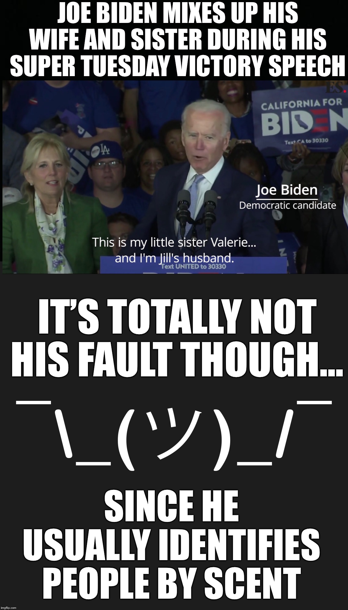 Joe Biden mixes up his wife and sister during his super Tuesday victory speech... | JOE BIDEN MIXES UP HIS WIFE AND SISTER DURING HIS SUPER TUESDAY VICTORY SPEECH; IT’S TOTALLY NOT HIS FAULT THOUGH... SINCE HE USUALLY IDENTIFIES PEOPLE BY SCENT | image tagged in joe biden,jill biden,mixes up wife and sister,Conservative | made w/ Imgflip meme maker