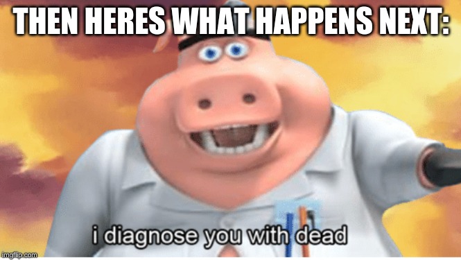 I diagnose you with dead | THEN HERES WHAT HAPPENS NEXT: | image tagged in i diagnose you with dead | made w/ Imgflip meme maker