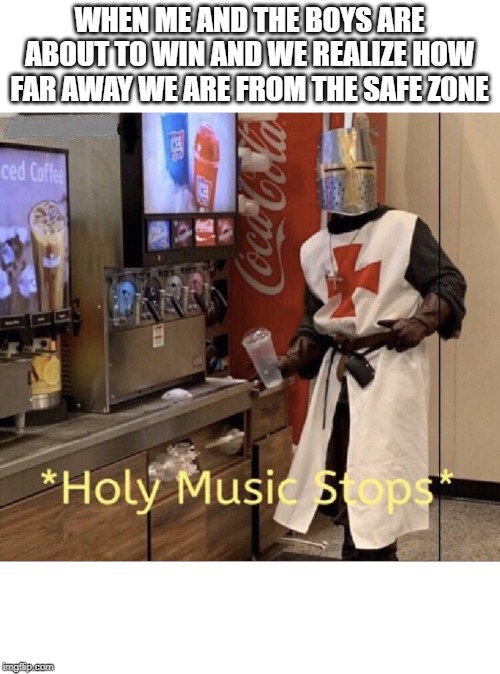 Holy music stops | WHEN ME AND THE BOYS ARE ABOUT TO WIN AND WE REALIZE HOW FAR AWAY WE ARE FROM THE SAFE ZONE | image tagged in holy music stops | made w/ Imgflip meme maker