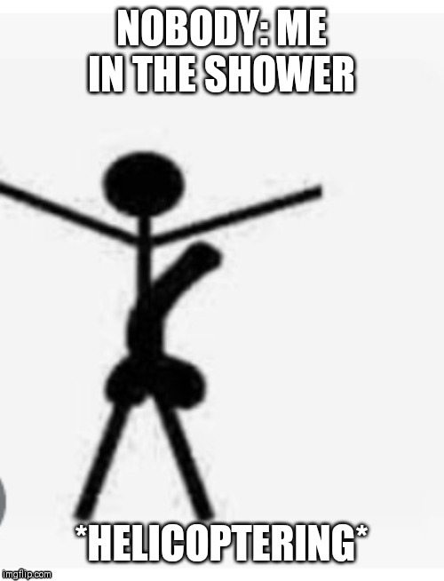 NOBODY: ME IN THE SHOWER; *HELICOPTERING* | image tagged in funny | made w/ Imgflip meme maker