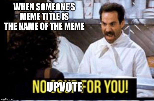 Seriously though. Be creative | WHEN SOMEONE’S MEME TITLE IS THE NAME OF THE MEME; UPVOTE | image tagged in no soup for you | made w/ Imgflip meme maker